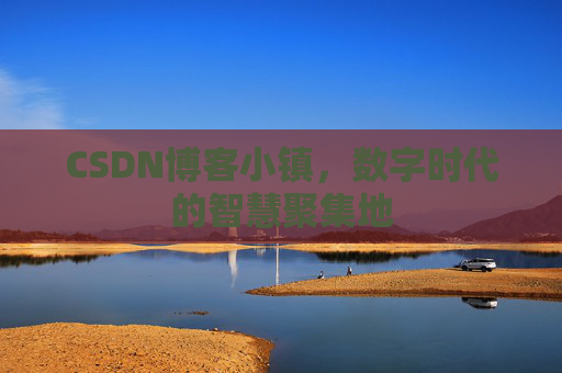 CSDN博客小镇，数字时代的智慧聚集地